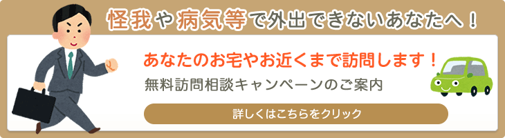 怪我や病気等で外出できないあなたへ！ あなたのお宅お宅やお近くまで訪問します！ 無料訪問相談キャンペーンのご案内 詳しくはこちらをクリック