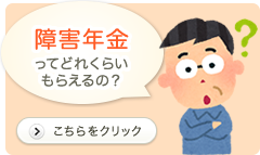 障害年金ってどれくらいもらえるの？ こちらをクリック