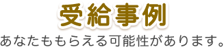 受給事例 あなたももらえる可能性があります。